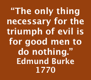 “The only thing necessary for the triumph of evil is for good men to do nothing.”
Edmund Burke
1770